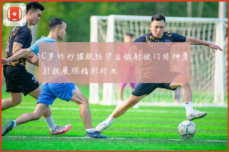 C罗巧妙摆脱防守后低射被门将神勇扑救展现精彩对决