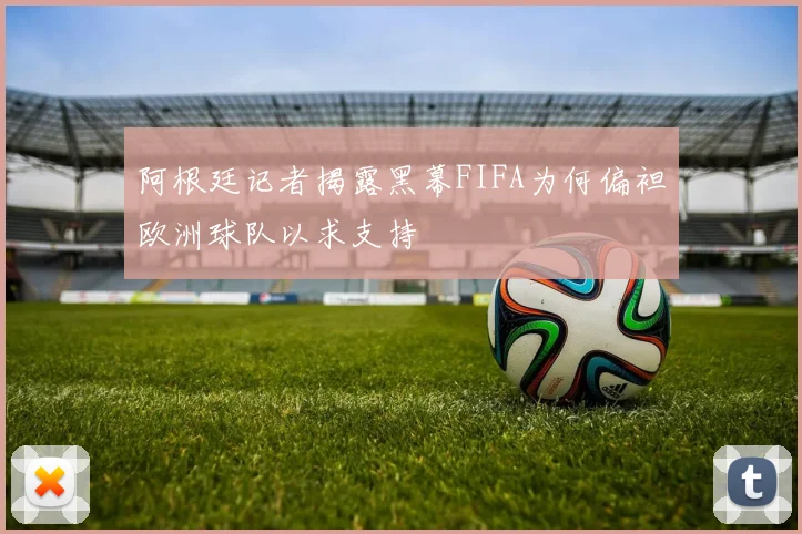 阿根廷记者揭露黑幕FIFA为何偏袒欧洲球队以求支持
