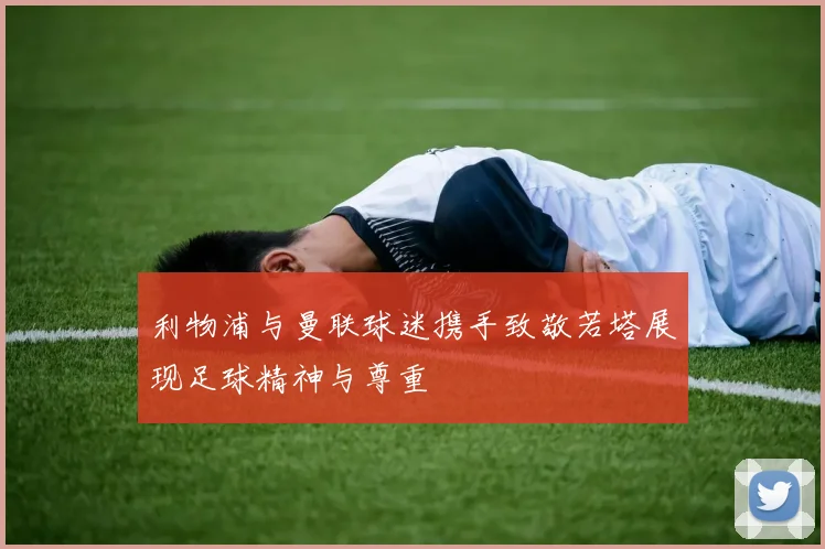 利物浦与曼联球迷携手致敬若塔展现足球精神与尊重