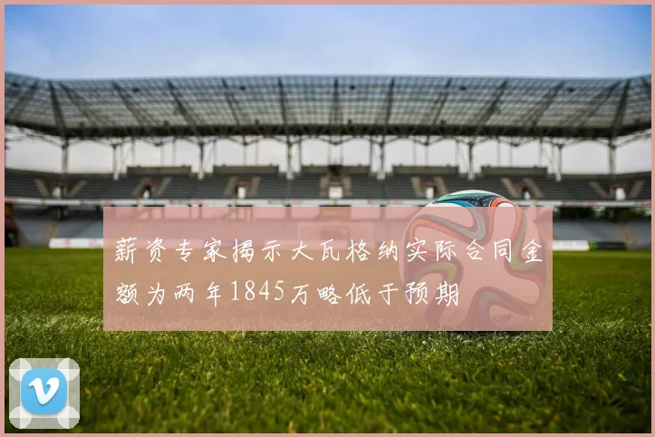 薪资专家揭示大瓦格纳实际合同金额为两年1845万略低于预期