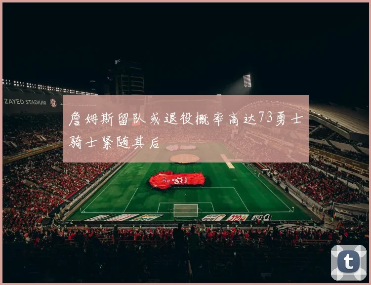 詹姆斯留队或退役概率高达73勇士骑士紧随其后