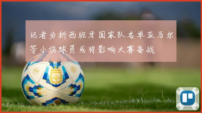 记者分析西班牙国家队名单亚马尔等小伤球员或将影响大赛备战