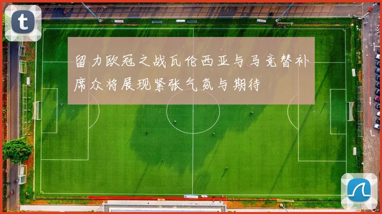 留力欧冠之战瓦伦西亚与马竞替补席众将展现紧张气氛与期待