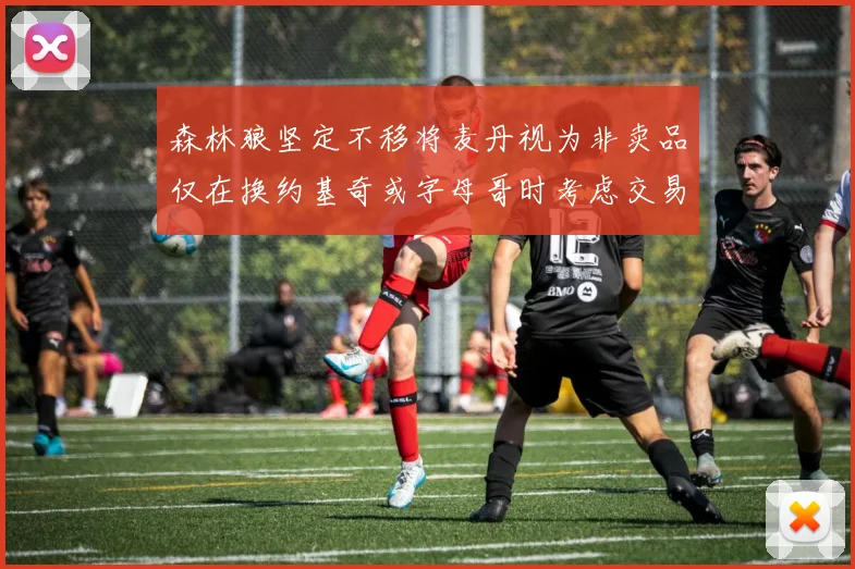森林狼坚定不移将麦丹视为非卖品仅在换约基奇或字母哥时考虑交易