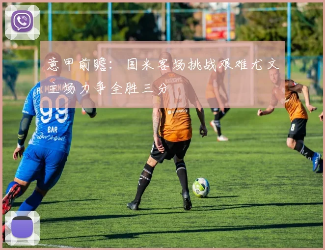 意甲前瞻：国米客场挑战艰难尤文主场力争全胜三分