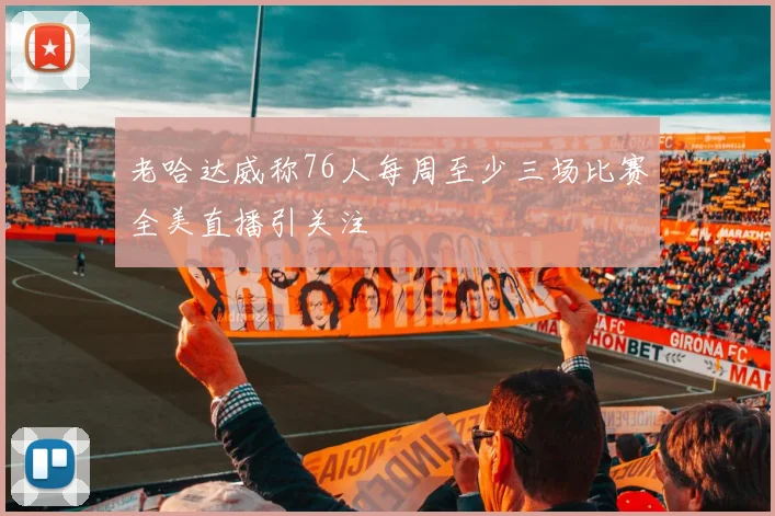 老哈达威称76人每周至少三场比赛全美直播引关注