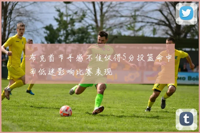 布克首节手感不佳仅得5分投篮命中率低迷影响比赛表现