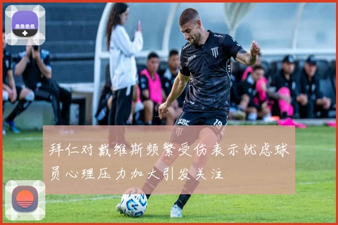 拜仁对戴维斯频繁受伤表示忧虑球员心理压力加大引发关注