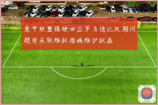 意甲联盟强硬回应罗马德比改期问题将采取维权措施维护权益