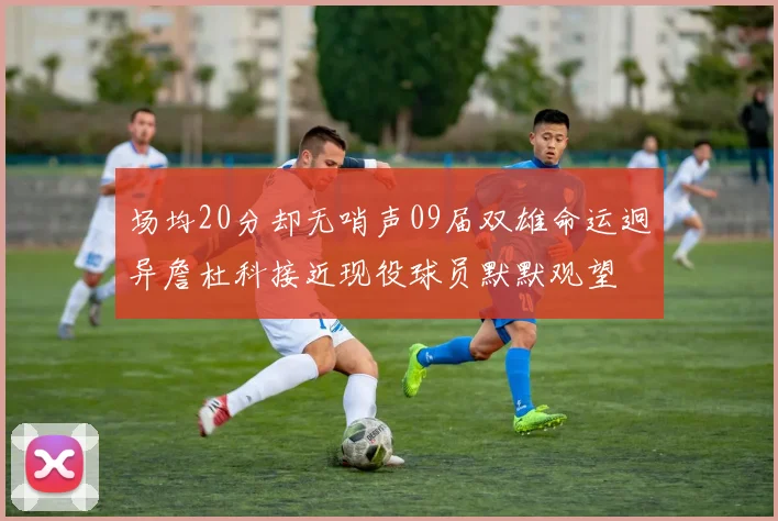 场均20分却无哨声09届双雄命运迥异詹杜科接近现役球员默默观望