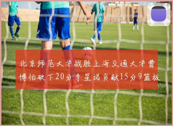 北京师范大学战胜上海交通大学曹博怡砍下20分李星诺贡献15分9篮板马天雨表现出色