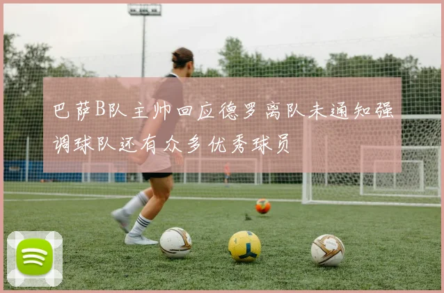 巴萨B队主帅回应德罗离队未通知强调球队还有众多优秀球员