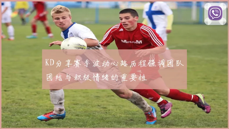 KD分享赛季波动心路历程强调团队团结与积极情绪的重要性