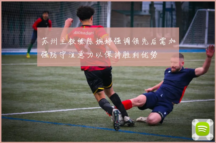 苏州主教练陈婉婷强调领先后需加强防守注意力以保持胜利优势