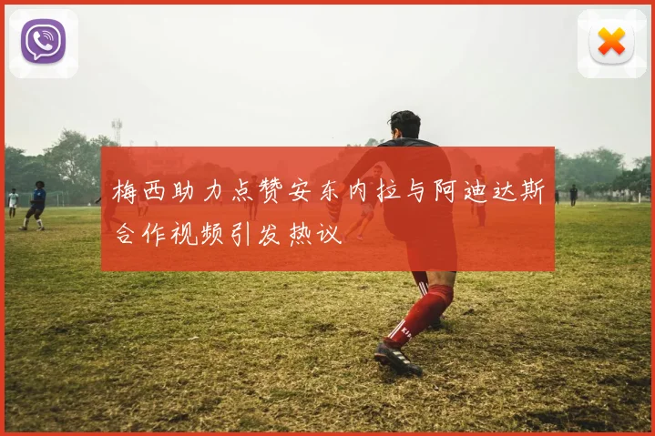 梅西助力点赞安东内拉与阿迪达斯合作视频引发热议