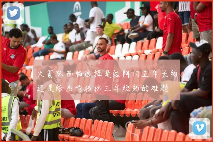 火箭队面临选择是给阿门五年长约还是给杰伦格林三年短约的难题
