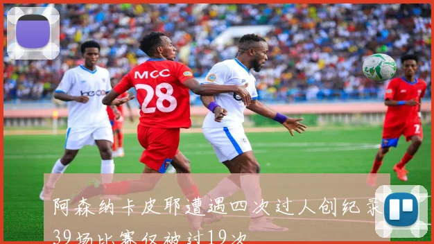 阿森纳卡皮耶遭遇四次过人创纪录39场比赛仅被过19次