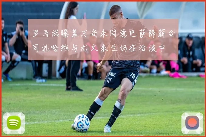 罗马诺曝莱万尚未同意巴萨降薪合同扎哈维与尤文米兰仍在洽谈中