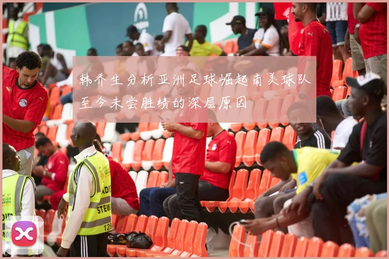 韩乔生分析亚洲足球崛起南美球队至今未尝胜绩的深层原因