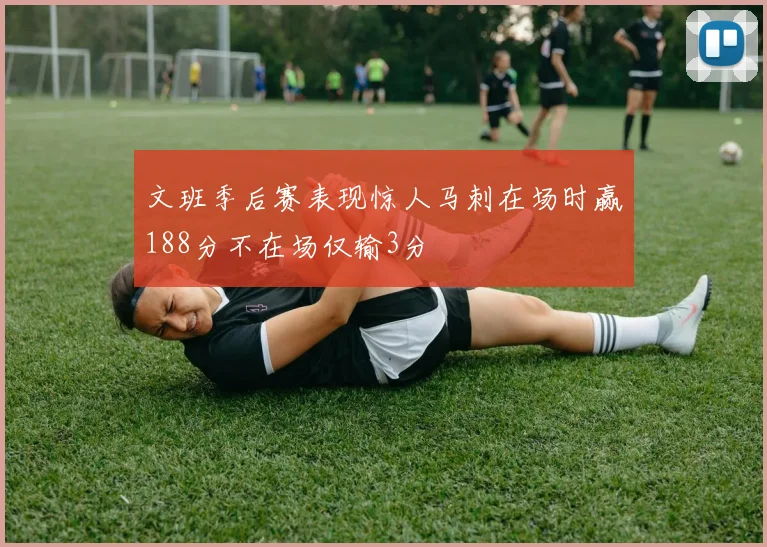 文班季后赛表现惊人马刺在场时赢188分不在场仅输3分