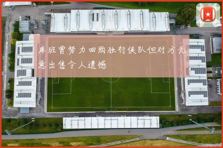 库班曾努力回购独行侠队但对方无意出售令人遗憾