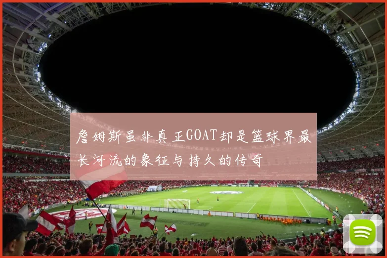 詹姆斯虽非真正GOAT却是篮球界最长河流的象征与持久的传奇