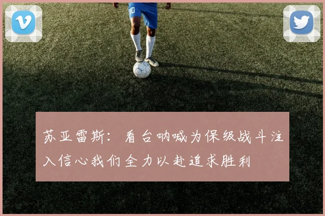 苏亚雷斯：看台呐喊为保级战斗注入信心我们全力以赴追求胜利