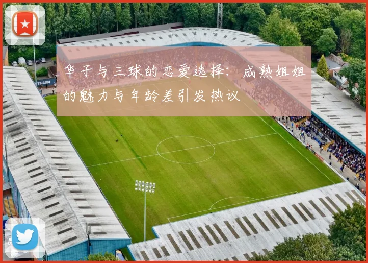 华子与三球的恋爱选择：成熟姐姐的魅力与年龄差引发热议