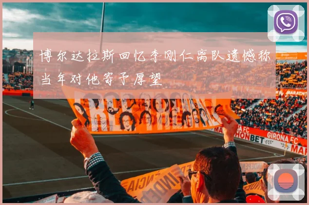 博尔达拉斯回忆李刚仁离队遗憾称当年对他寄予厚望