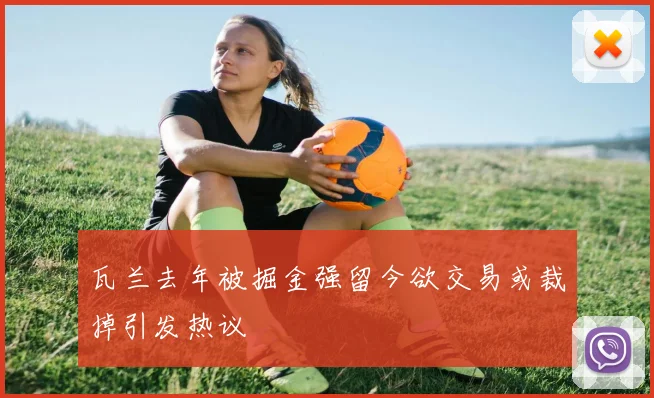 瓦兰去年被掘金强留今欲交易或裁掉引发热议