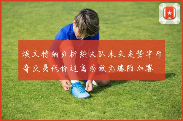 埃文特纳分析热火队未来走势字母哥交易代价过高或致无缘附加赛