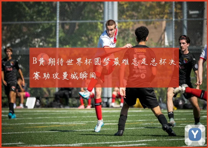 B费期待世界杯圆梦最难忘足总杯决赛助攻曼城瞬间