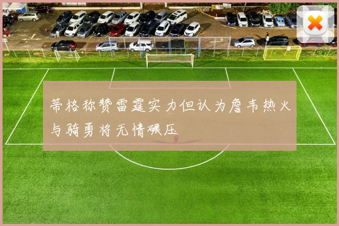 蒂格称赞雷霆实力但认为詹韦热火与骑勇将无情碾压