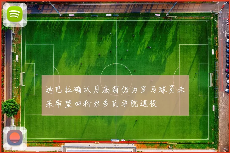 迪巴拉确认月底前仍为罗马球员未来希望回科尔多瓦学院退役