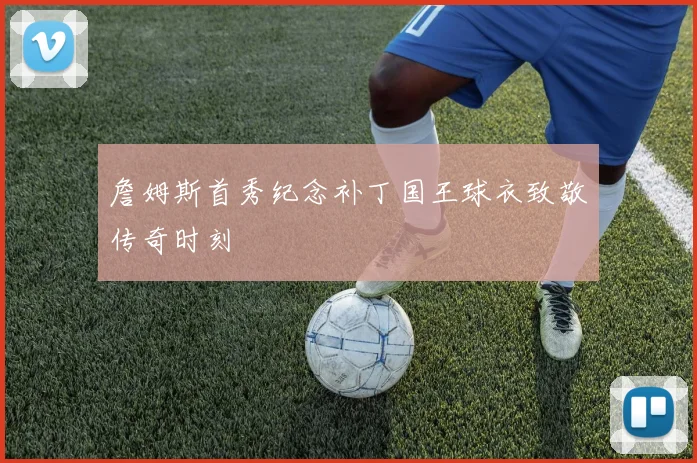 詹姆斯首秀纪念补丁国王球衣致敬传奇时刻